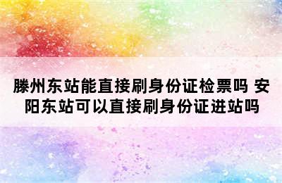 滕州东站能直接刷身份证检票吗 安阳东站可以直接刷身份证进站吗